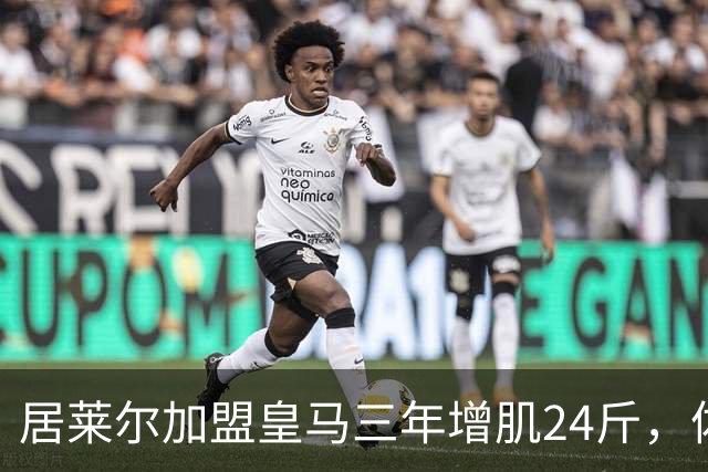 居莱尔加盟皇马三年增肌24斤，体脂率下降2%！西甲赛场上的新星崛起